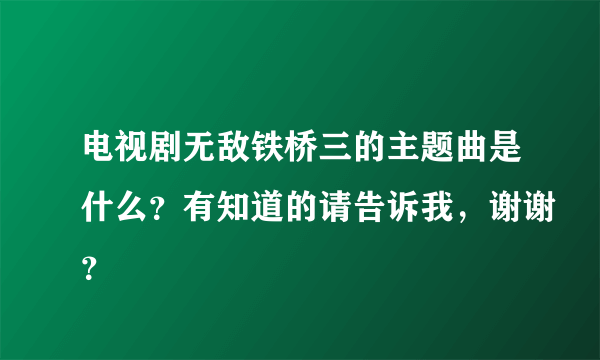 电视剧无敌铁桥三的主题曲是什么？有知道的请告诉我，谢谢？