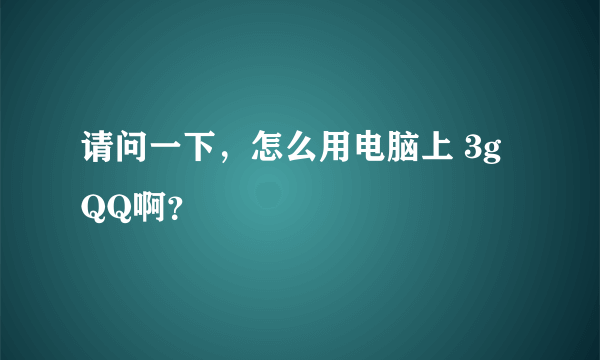 请问一下，怎么用电脑上 3g QQ啊？