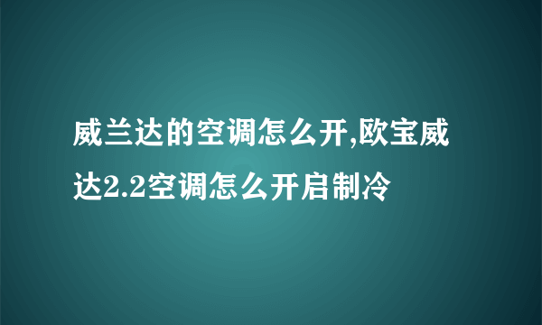 威兰达的空调怎么开,欧宝威达2.2空调怎么开启制冷