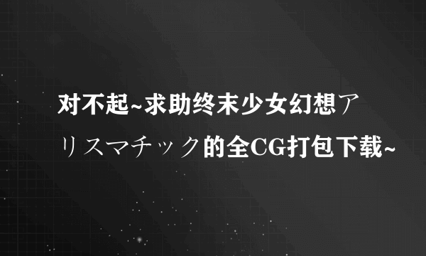 对不起~求助终末少女幻想アリスマチック的全CG打包下载~