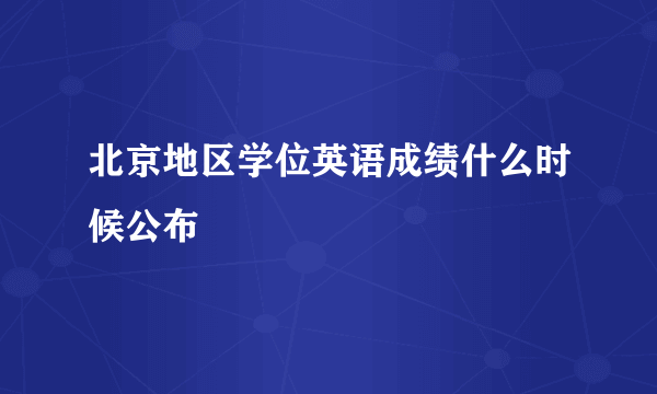 北京地区学位英语成绩什么时候公布