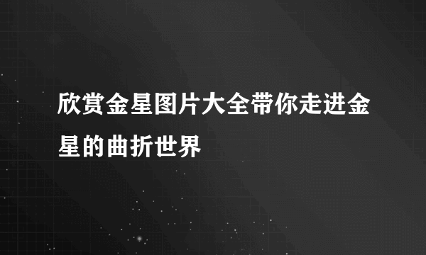 欣赏金星图片大全带你走进金星的曲折世界