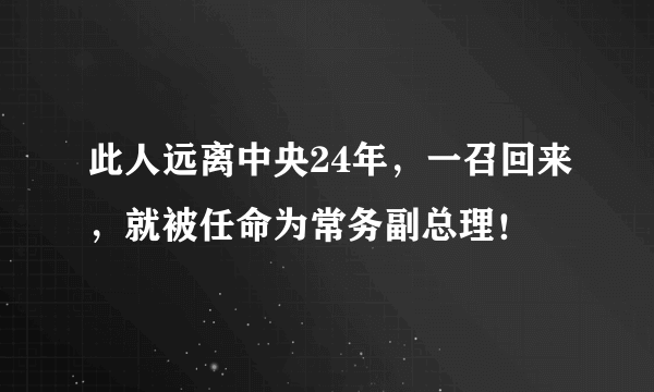 此人远离中央24年，一召回来，就被任命为常务副总理！