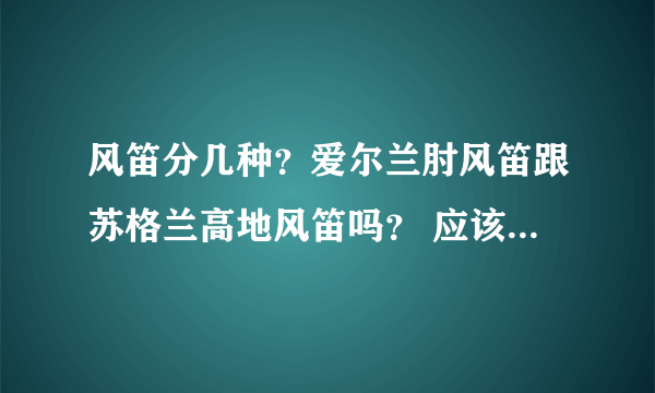 风笛分几种？爱尔兰肘风笛跟苏格兰高地风笛吗？ 应该还有其他的吧？