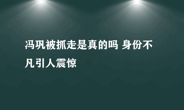 冯巩被抓走是真的吗 身份不凡引人震惊