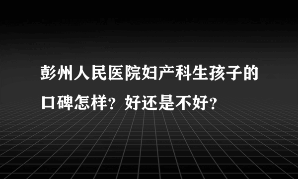 彭州人民医院妇产科生孩子的口碑怎样？好还是不好？