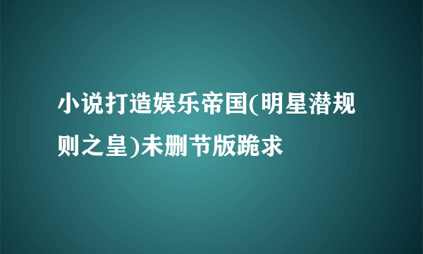 小说打造娱乐帝国(明星潜规则之皇)未删节版跪求