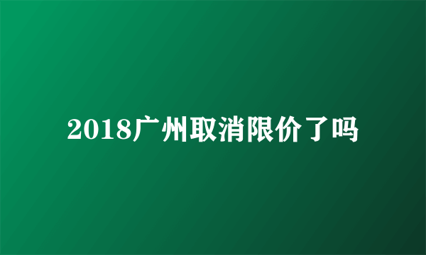 2018广州取消限价了吗