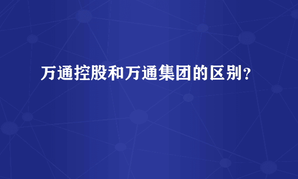 万通控股和万通集团的区别？