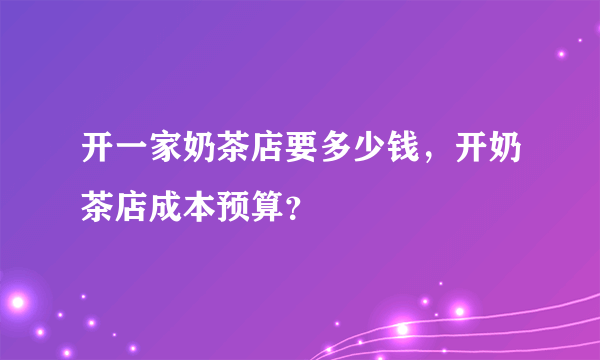 开一家奶茶店要多少钱，开奶茶店成本预算？