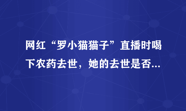 网红“罗小猫猫子”直播时喝下农药去世，她的去世是否与前男友有关？