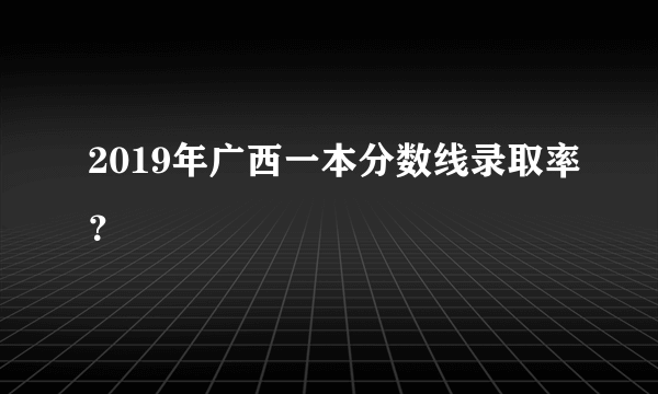 2019年广西一本分数线录取率？