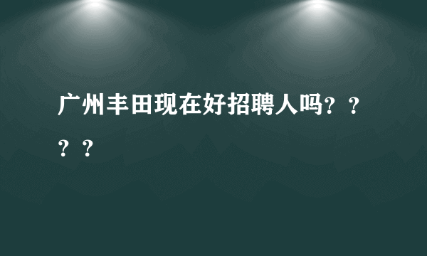 广州丰田现在好招聘人吗？？？？