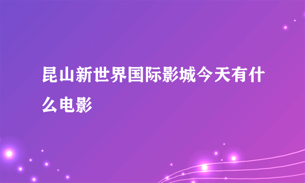 昆山新世界国际影城今天有什么电影