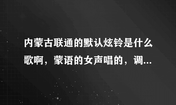 内蒙古联通的默认炫铃是什么歌啊，蒙语的女声唱的，调子很悠扬又伤感