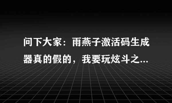 问下大家：雨燕子激活码生成器真的假的，我要玩炫斗之王的，或者谁可以给我炫斗之王激活码的生成器