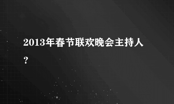 2013年春节联欢晚会主持人？