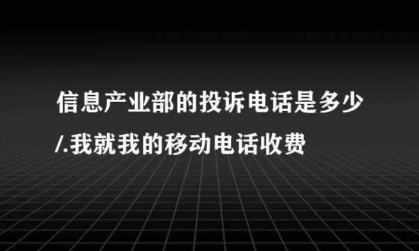 信息产业部的投诉电话是多少/.我就我的移动电话收费