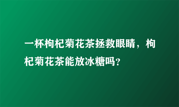 一杯枸杞菊花茶拯救眼睛，枸杞菊花茶能放冰糖吗？