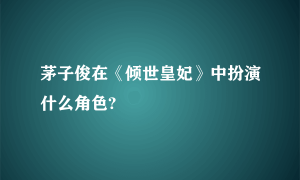 茅子俊在《倾世皇妃》中扮演什么角色?