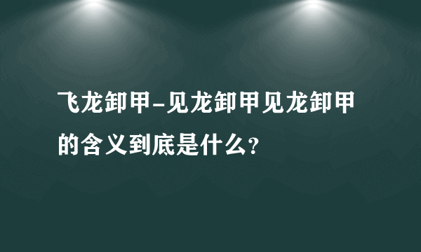 飞龙卸甲-见龙卸甲见龙卸甲的含义到底是什么？