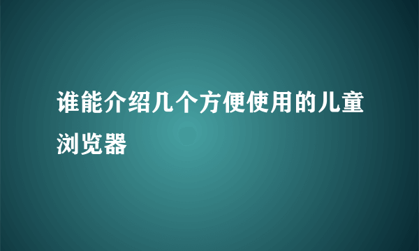 谁能介绍几个方便使用的儿童浏览器