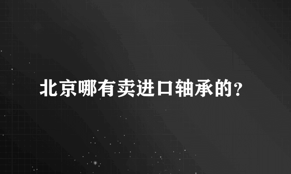 北京哪有卖进口轴承的？