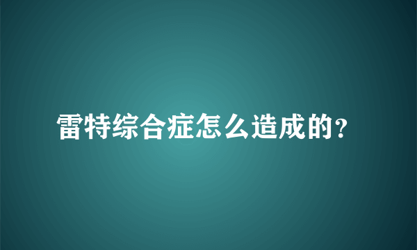 雷特综合症怎么造成的？