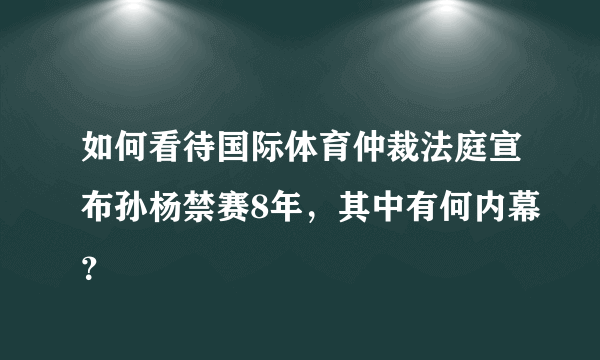 如何看待国际体育仲裁法庭宣布孙杨禁赛8年，其中有何内幕？