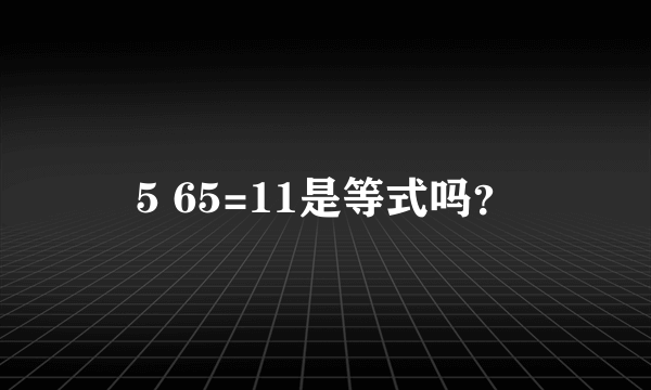 5 65=11是等式吗？