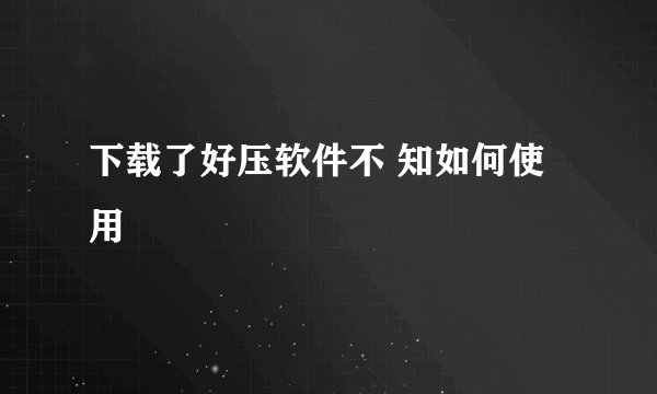 下载了好压软件不 知如何使用