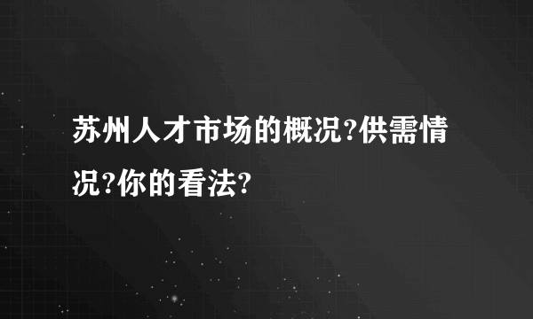 苏州人才市场的概况?供需情况?你的看法?