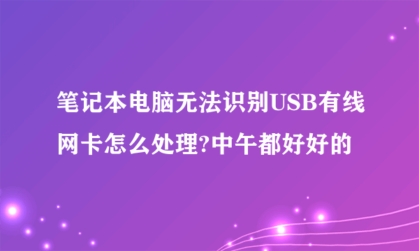 笔记本电脑无法识别USB有线网卡怎么处理?中午都好好的