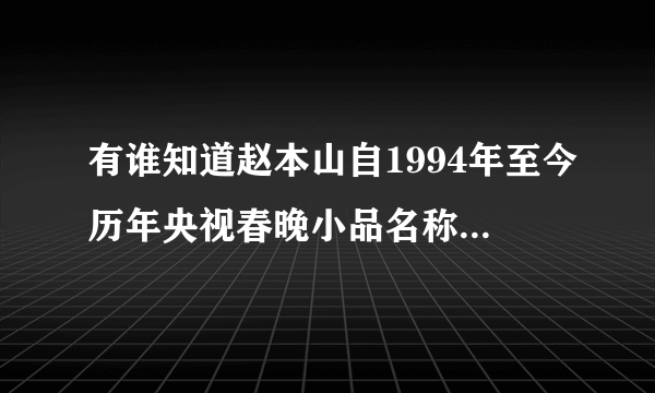 有谁知道赵本山自1994年至今历年央视春晚小品名称【急用】请于2012年10月21日前回答