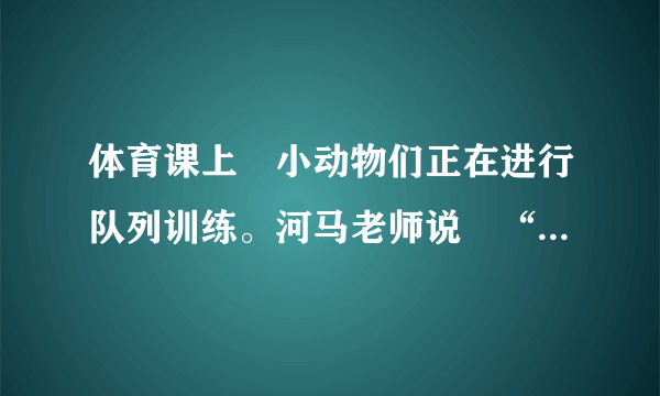 体育课上小动物们正在进行队列训练。河马老师说“第二名同学出队”