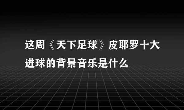 这周《天下足球》皮耶罗十大进球的背景音乐是什么