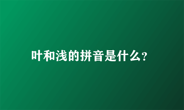 叶和浅的拼音是什么？