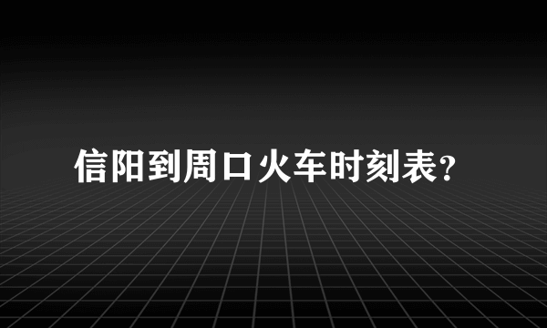 信阳到周口火车时刻表？