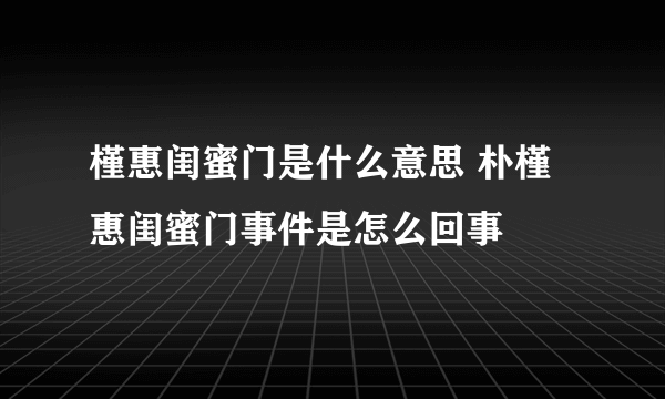 槿惠闺蜜门是什么意思 朴槿惠闺蜜门事件是怎么回事