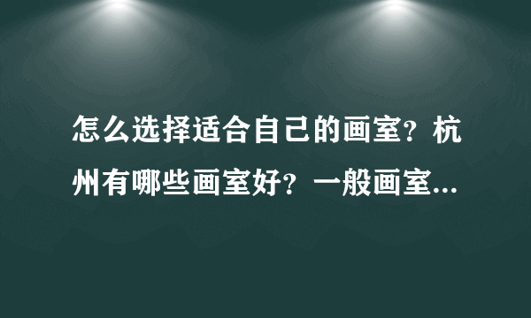 怎么选择适合自己的画室？杭州有哪些画室好？一般画室宣传都是所有的成绩，怎么判断？