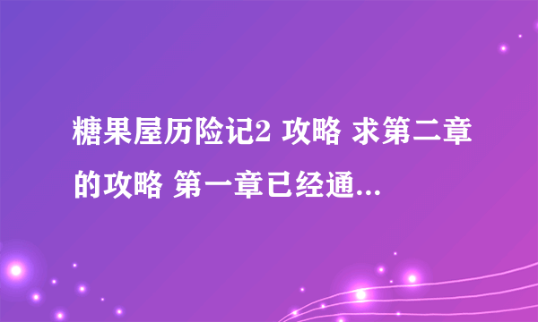 糖果屋历险记2 攻略 求第二章的攻略 第一章已经通关...要第二章的攻略...提示太少...地图太大...完全看不