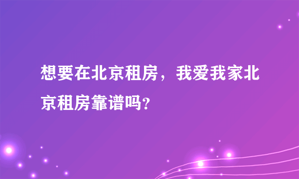 想要在北京租房，我爱我家北京租房靠谱吗？