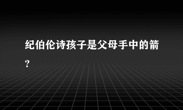 纪伯伦诗孩子是父母手中的箭？