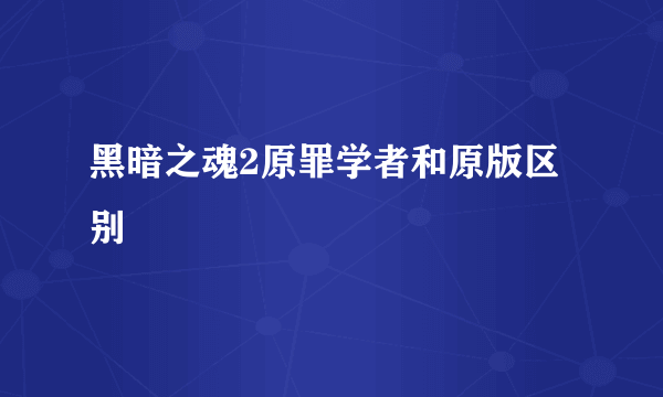 黑暗之魂2原罪学者和原版区别