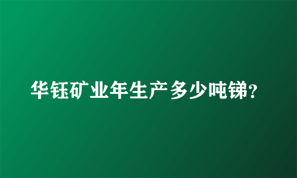 华钰矿业年生产多少吨锑？