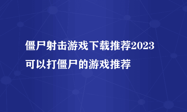 僵尸射击游戏下载推荐2023 可以打僵尸的游戏推荐