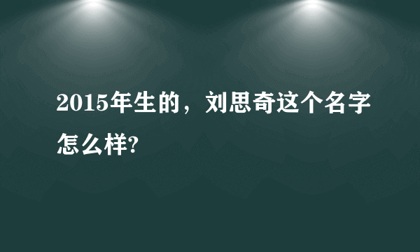 2015年生的，刘思奇这个名字怎么样?