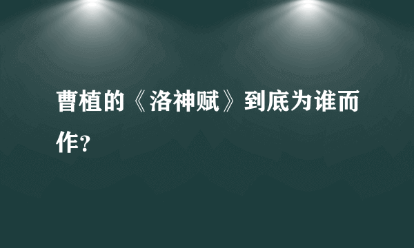 曹植的《洛神赋》到底为谁而作？