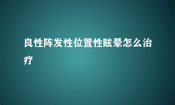 良性阵发性位置性眩晕怎么治疗