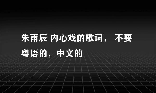 朱雨辰 内心戏的歌词， 不要粤语的，中文的